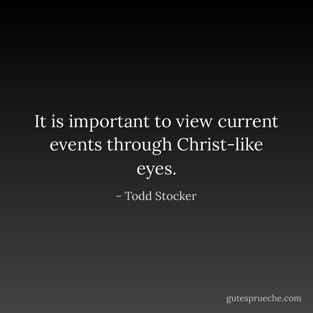 It is important to view current events through Christ-like eyes. - Todd Stocker