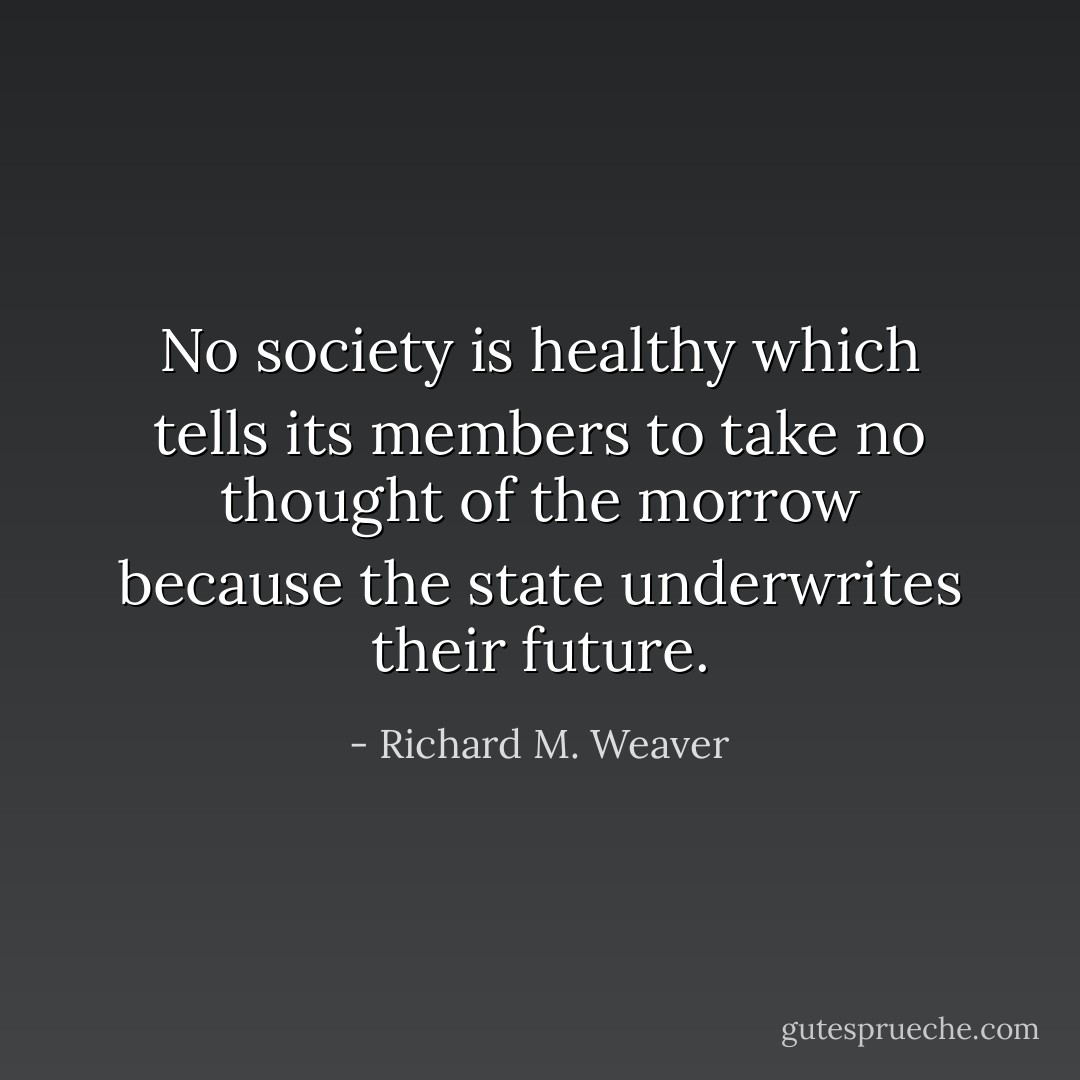No society is healthy which tells its members to take no thought of the morrow because the state underwrites their future. - Richard M. Weaver
