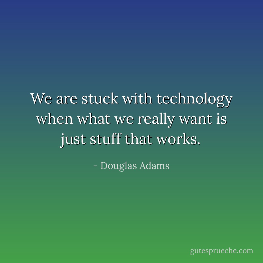 We are stuck with technology when what we really want is just stuff that works. - Douglas Adams