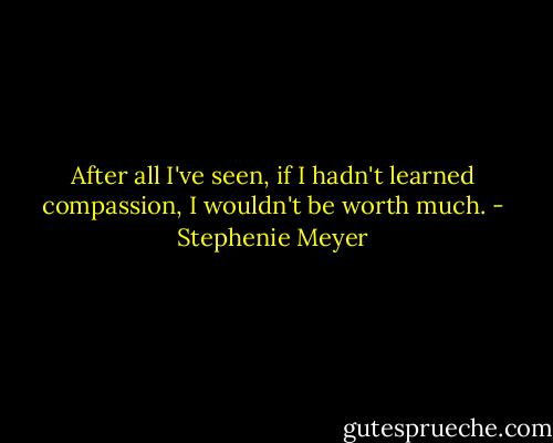 After all I've seen, if I hadn't learned compassion, I wouldn't be worth much. - Stephenie Meyer