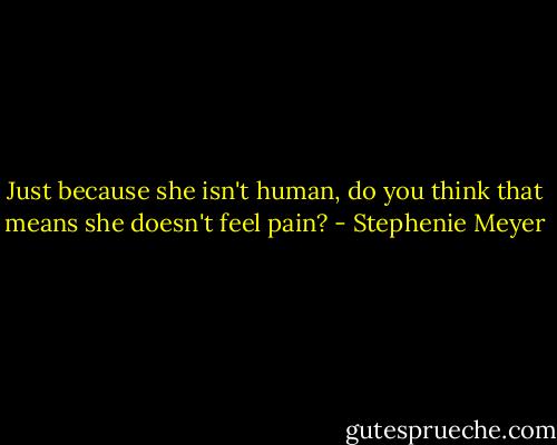 Just because she isn't human, do you think that means she doesn't feel pain? - Stephenie Meyer