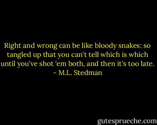 Right and wrong can be like bloody snakes: so tangled up that you can't tell which is which until you've shot 'em both, and then it's too late. - M.L. Stedman