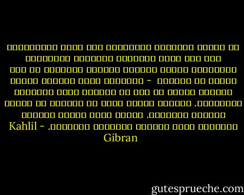 إن النفس الحزينة المتألمة تجد راحة بانضمامها الى نفس أخرى تماثلها بالشعور وتشاركها بالإحساس مثلما يستأنس الغريب بالغريب في أرض بعيدة عن وطنهما<br /> - فالقلوب التي تدنيها أوجاع الكآبة بعضها من بعض لا تفرقها بهجة الأفراح وبهرجتها. فرابطة الحزن أقوى في النفوس من روابط الغبطة والسرور. والحب الذي تغسله العيون بدموعها يظلّ طاهراً وجميلاً وخالداً. - Kahlil Gibran