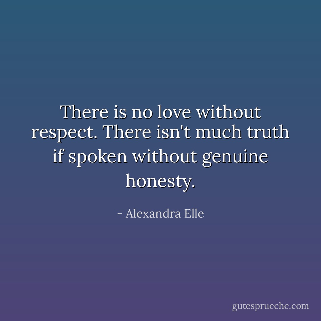 There is no love without respect.<br />There isn't much truth if spoken without genuine honesty. - Alexandra Elle