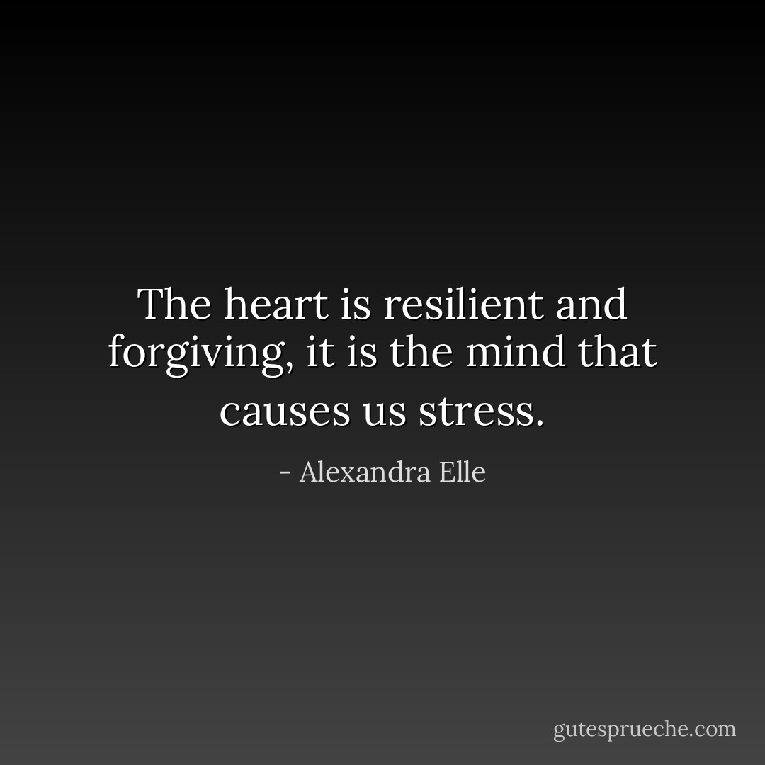 The heart is resilient and forgiving, it is the mind that causes us stress. - Alexandra Elle