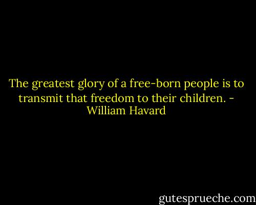 The greatest glory of a free-born people is to transmit that freedom to their children. - William Havard
