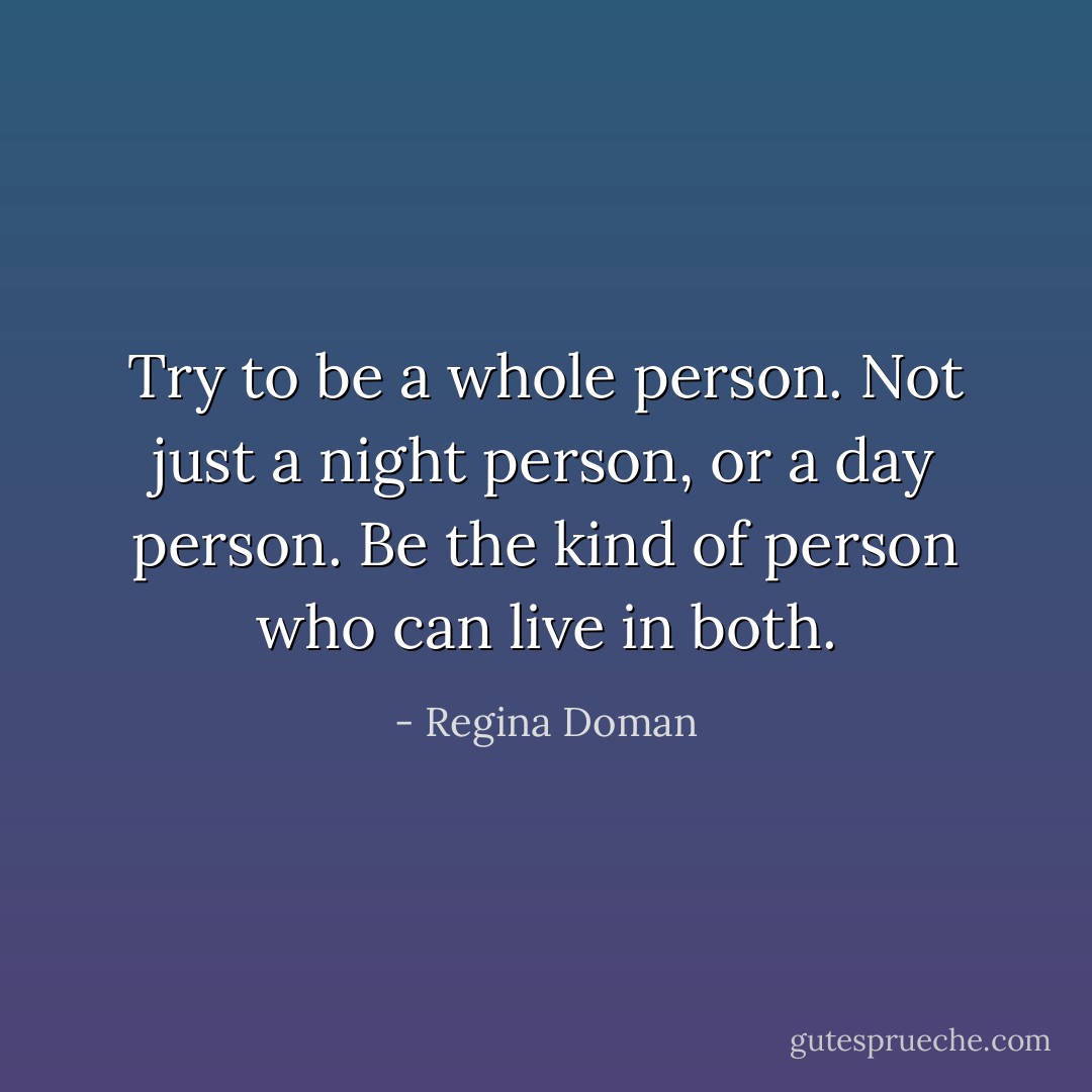 Try to be a whole person. Not just a night person, or a day person. Be the kind of person who can live in both. - Regina Doman