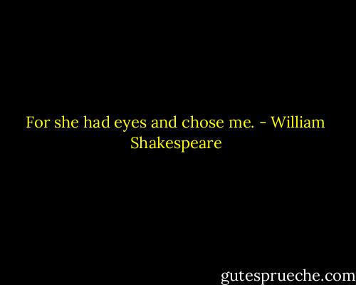 For she had eyes and chose me. - William Shakespeare