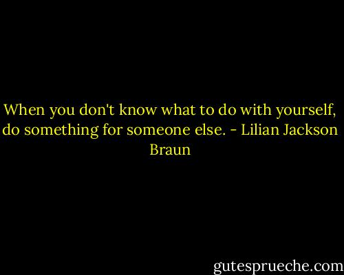 When you don't know what to do with yourself, do something for someone else. - Lilian Jackson Braun