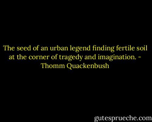The seed of an urban legend finding fertile soil at the corner of tragedy and imagination. - Thomm Quackenbush