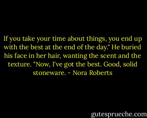 If you take your time about things, you end up with the best at the end of the day." He buried his face in her hair, wanting the scent and the texture. "Now, I've got the best. Good, solid stoneware. - Nora Roberts