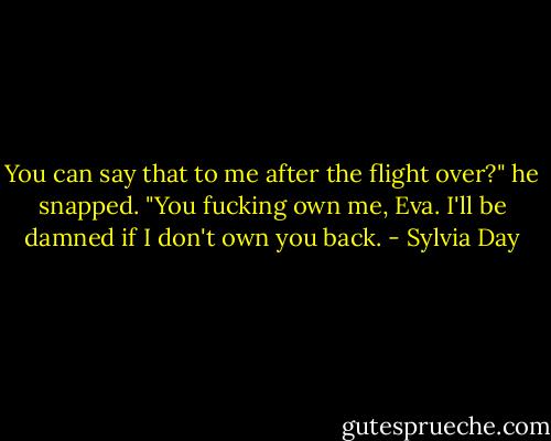 You can say that to me after the flight over?" he snapped. "You fucking own me, Eva. I'll be damned if I don't own you back. - Sylvia Day