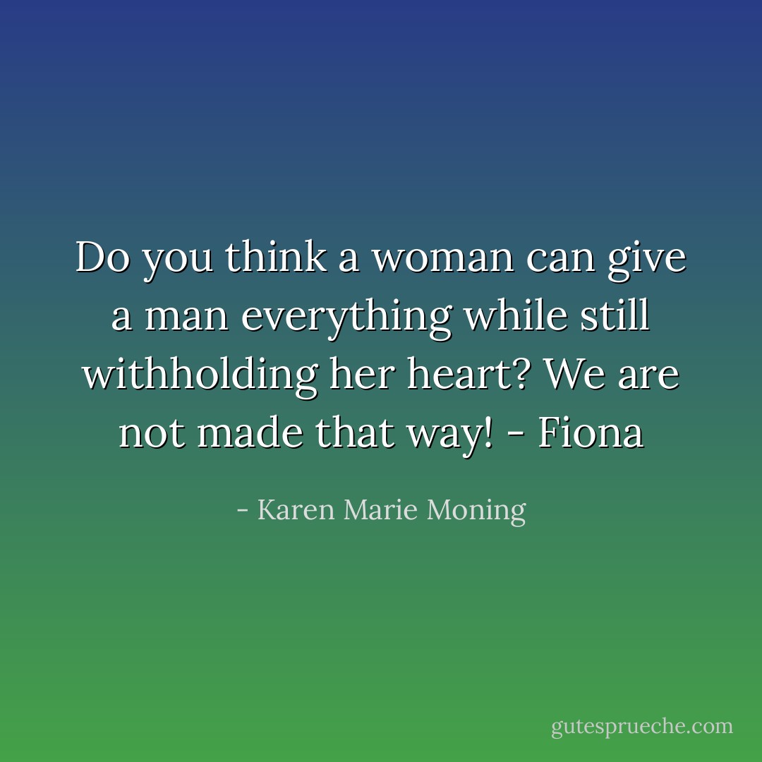 Do you think a woman can give a man everything while still withholding her heart? We are not made that way! - Fiona - Karen Marie Moning