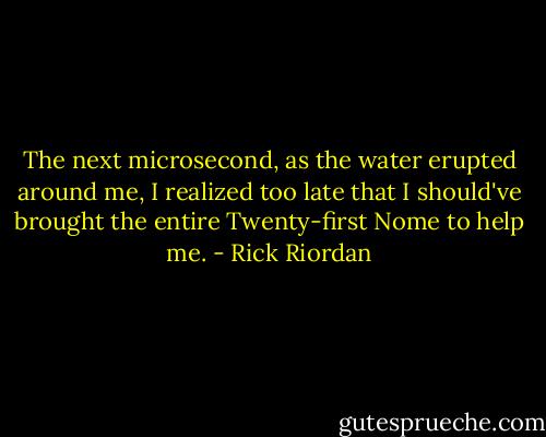 The next microsecond, as the water erupted around me, I realized too late that I should've brought the entire Twenty-first Nome to help me. - Rick Riordan