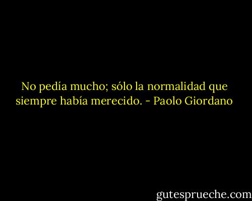 No pedía mucho; sólo la normalidad que siempre había merecido. - Paolo Giordano