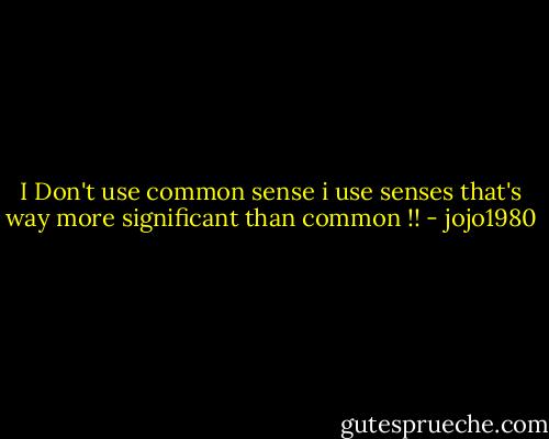 I Don't use common sense i use senses that's way more significant than common !! - jojo1980