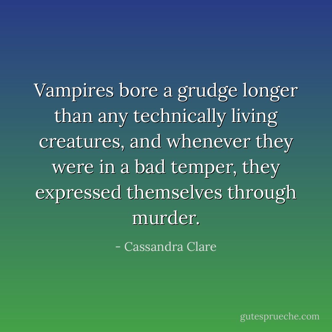 Vampires bore a grudge longer than any technically living creatures, and whenever they were in a bad temper, they expressed themselves through murder. - Cassandra Clare