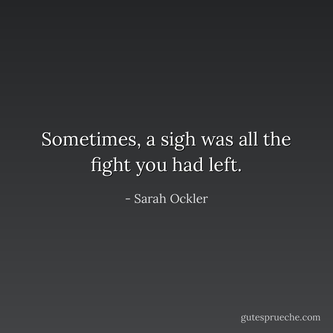 Sometimes, a sigh was all the fight you had left. - Sarah Ockler
