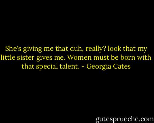 She's giving me that duh, really? look that my little sister gives me. Women must be born with that special talent. - Georgia Cates
