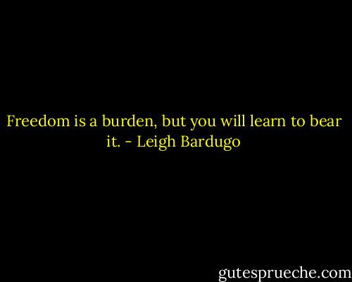 Freedom is a burden, but you will learn to bear it. - Leigh Bardugo
