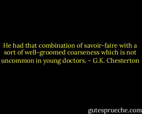 He had that combination of savoir-faire with a sort of well-groomed coarseness which is not uncommon in young doctors. - G.K. Chesterton