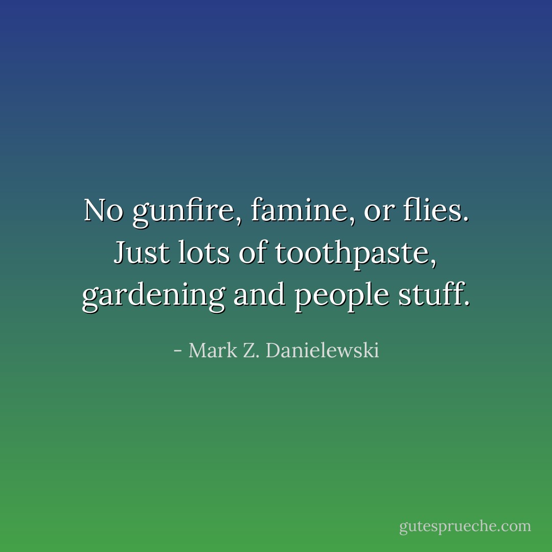 No gunfire, famine, or flies. Just lots of toothpaste, gardening and people stuff. - Mark Z. Danielewski
