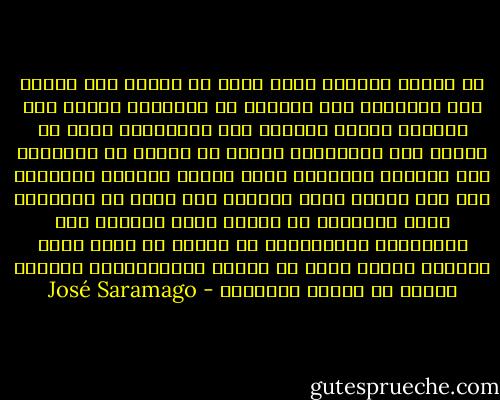 إن الفرق الأكيد الذي يمكن أن نعقده بين الناس ليس تقسيمهم إلى أذكياء أو أغبياءن وإنما إلى أذكياء وأكثر ذكاءًا فمع الأغبياء نفعل ما نريد، أما الأذكياء فالحل أن نضعهم في خدمتنا، أما الأكثر ذكاءًا، خاصة عندما يكونوا جانبنا، فهم أشد خطورة بشكل جوهرين ولا يمكن أن يتلافوا ذلك، والطريف في الأمر أنهم يقولون لنا باستمرار بتصرفاتهم إن علينا أن نأخذ منهم حذرنا، لكننا عادة لا ننتبه لتحذيراتهم وبعدها علينا أن نتحمل العواقب - José Saramago