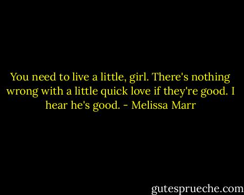 You need to live a little, girl. There's nothing wrong with a little quick love if they're good. I hear he's good. - Melissa Marr