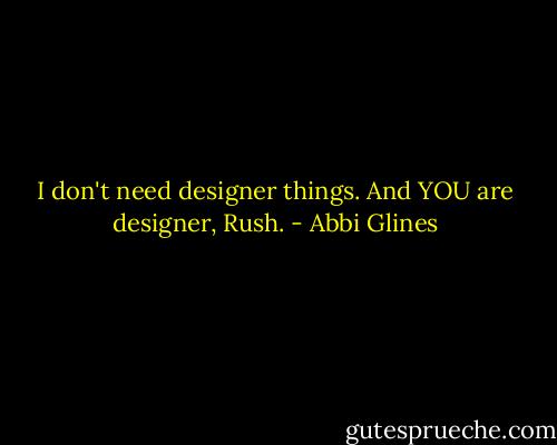 I don't need designer things. And YOU are designer, Rush. - Abbi Glines