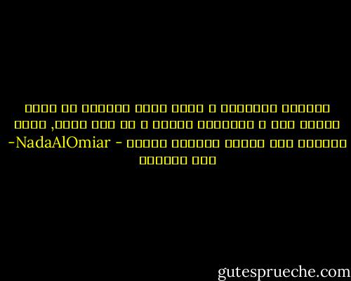 أحببتك بالمنطق و بدون منطق واشتقت لك بعقل وبدون عقل و انتظرتك بلهفة و من دون لهفه, بدأت مشاعري قبل الواو وانتهت بعدها - NadaAlOmiar- ندى العمير
