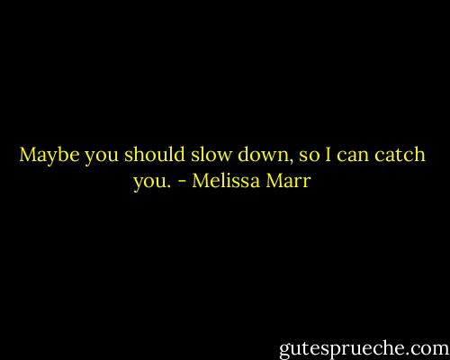 Maybe you should slow down, so I can catch you. - Melissa Marr