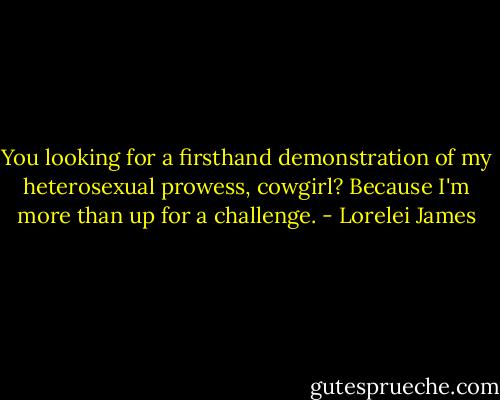 You looking for a firsthand demonstration of my heterosexual prowess, cowgirl? Because I'm more than up for a challenge. - Lorelei James