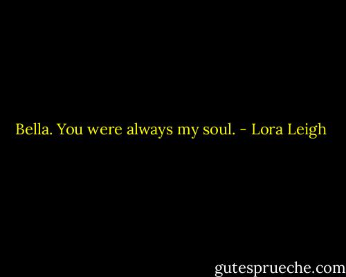 Bella. You were always my soul. - Lora Leigh