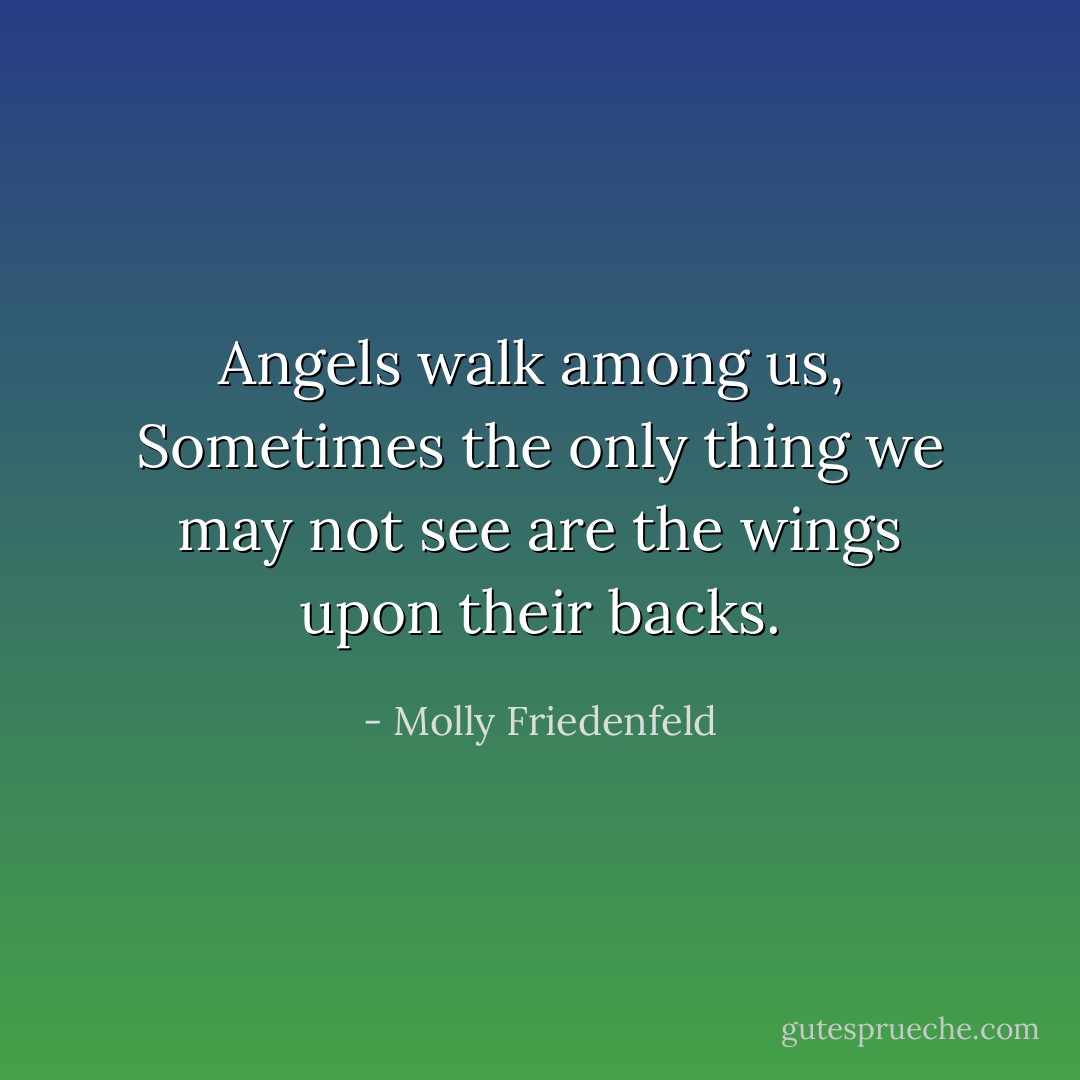 Angels walk among us,<br /> Sometimes the only thing we may not see are the wings upon their backs. - Molly Friedenfeld