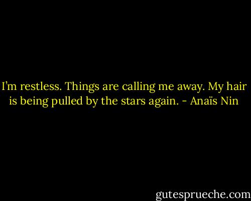 I’m restless. Things are calling me away. My hair is being pulled by the stars again. - Anaïs Nin