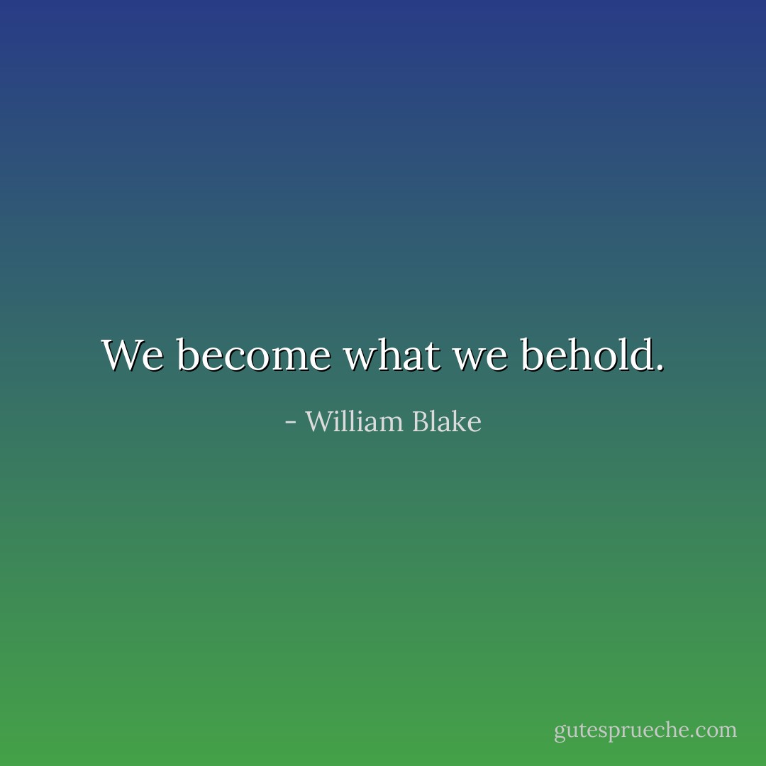 We become what we behold. - William Blake