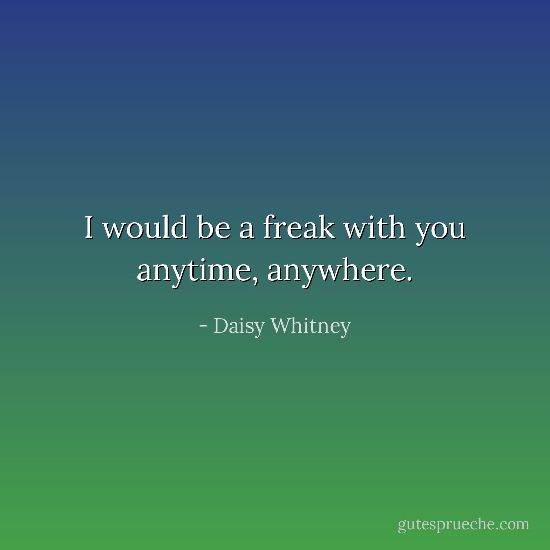 I would be a freak with you anytime, anywhere. - Daisy Whitney