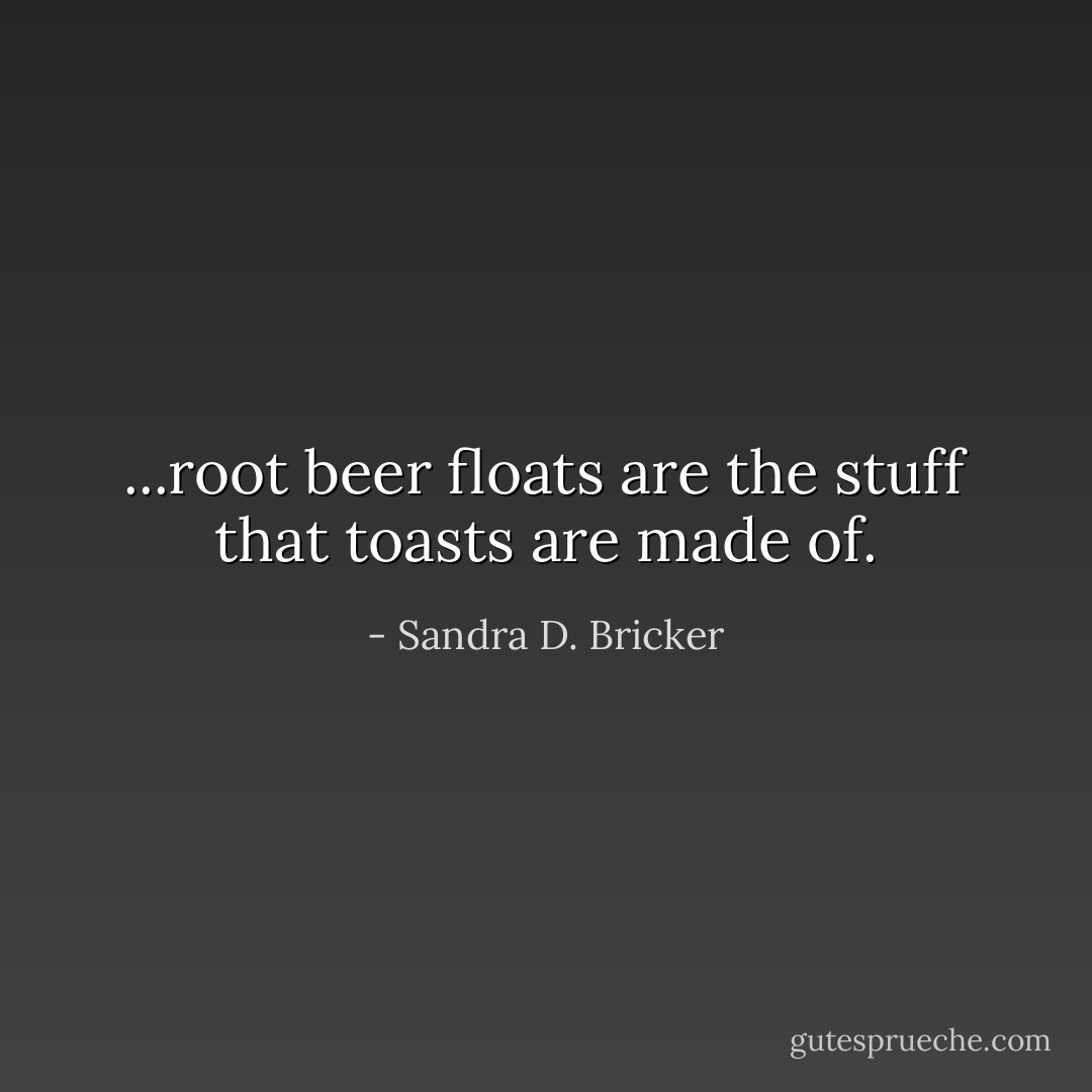 ...root beer floats are the stuff that toasts are made of. - Sandra D. Bricker