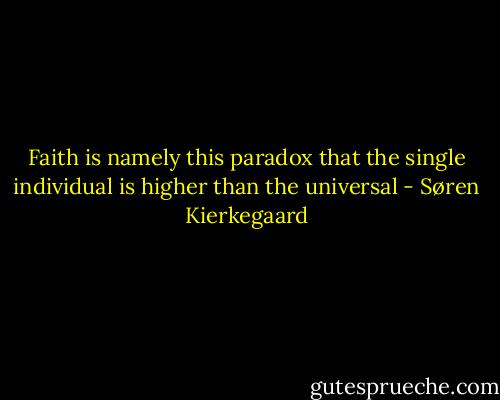 Faith is namely this paradox that the single individual is higher than the universal - Søren Kierkegaard