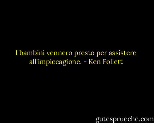 I bambini vennero presto per assistere all'impiccagione. - Ken Follett