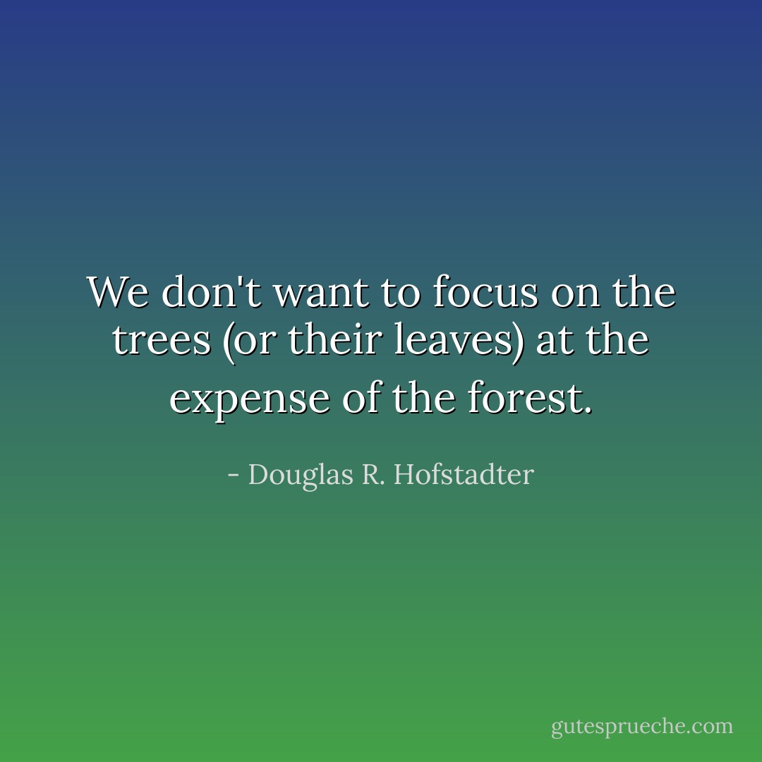We don't want to focus on the trees (or their leaves) at the expense of the forest. - Douglas R. Hofstadter