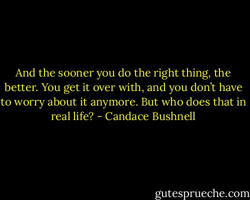 And the sooner you do the right thing, the better. You get it over with, and you don’t have to worry about it anymore. But who does that in real life? - Candace Bushnell