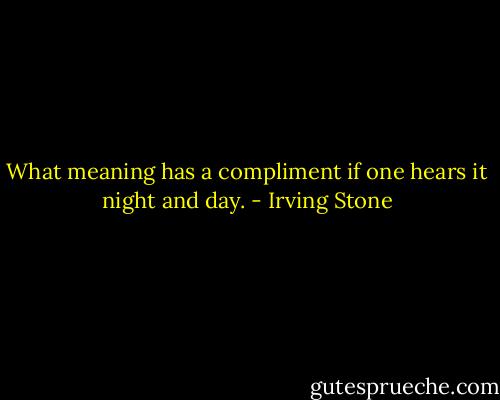 What meaning has a compliment if one hears it night and day. - Irving Stone