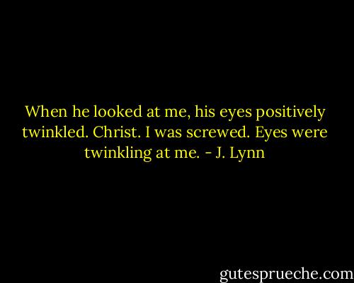 When he looked at me, his eyes positively twinkled. Christ. I was screwed. Eyes were twinkling at me. - J. Lynn