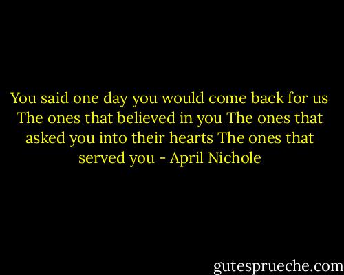 You said one day you would come back for us<br />The ones that believed in you<br />The ones that asked you into their hearts<br />The ones that served you - April Nichole