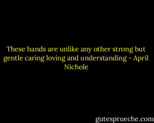 These hands are unlike any other<br />strong<br />but gentle<br />caring<br />loving<br />and understanding - April Nichole
