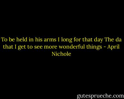 To be held in his arms<br />I long for that day<br />The da that I get to see<br />more wonderful things - April Nichole