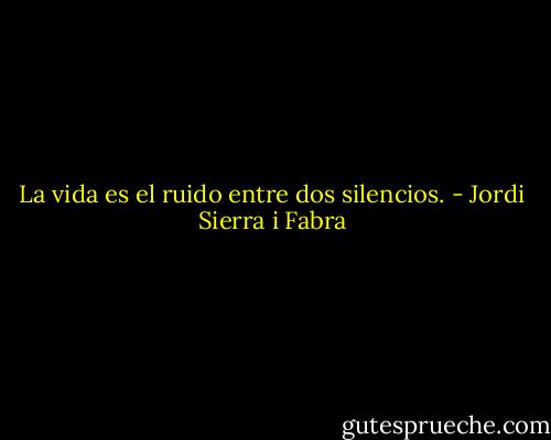 La vida es el ruido entre dos silencios. - Jordi Sierra i Fabra