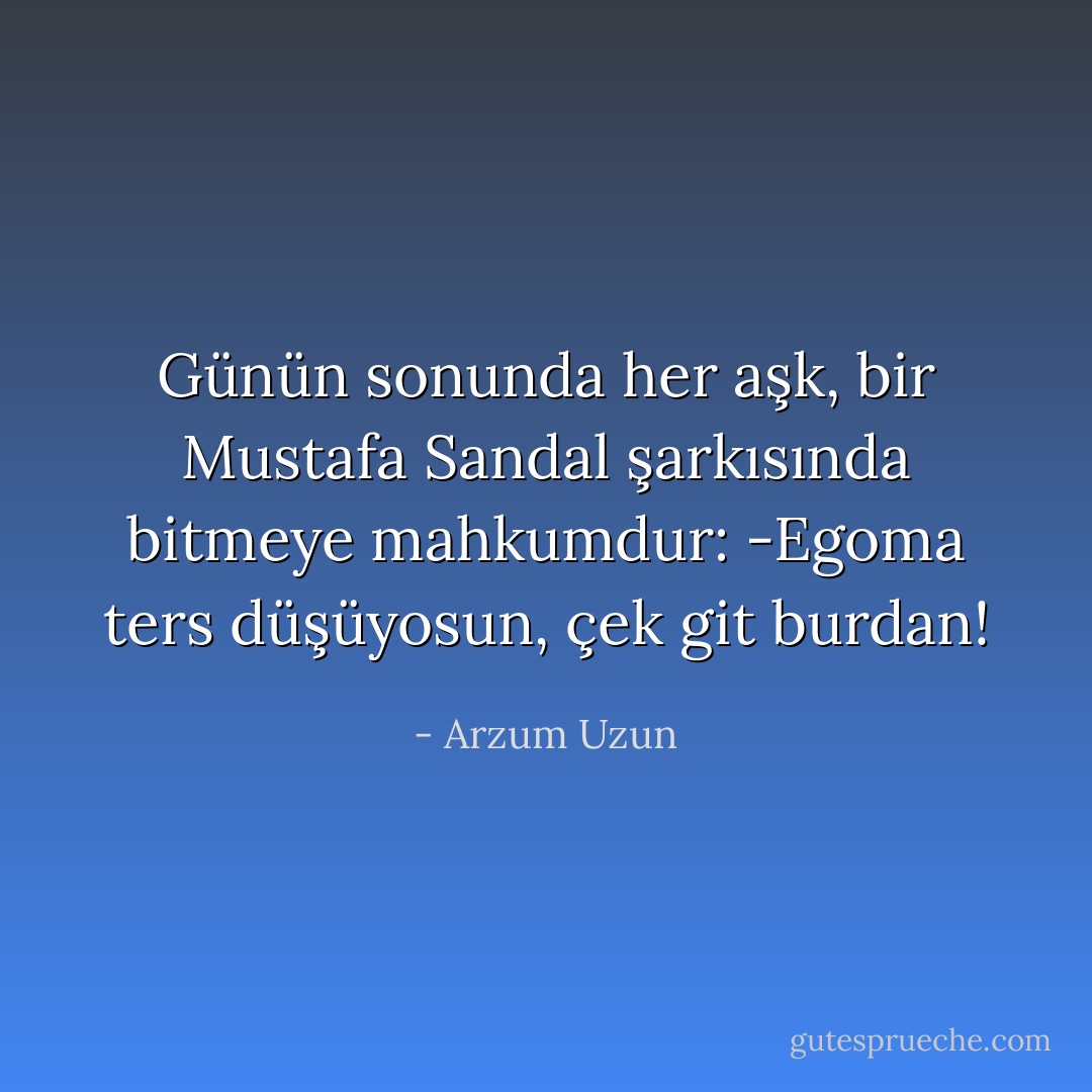 Günün sonunda her aşk, bir Mustafa Sandal şarkısında bitmeye mahkumdur: -Egoma ters düşüyosun, çek git burdan! - Arzum Uzun
