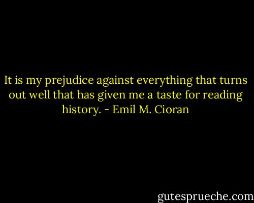 It is my prejudice against everything that turns out well that has given me a taste for reading history. - Emil M. Cioran